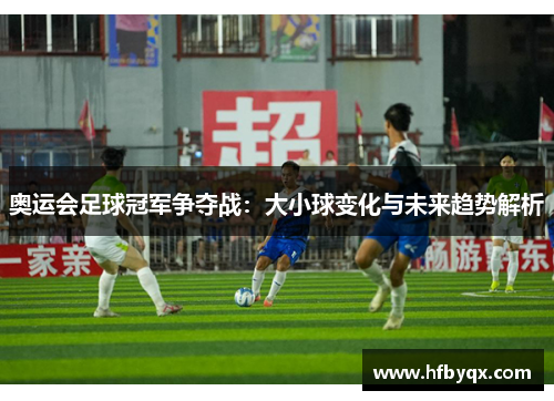 奥运会足球冠军争夺战：大小球变化与未来趋势解析