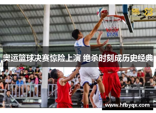 奥运篮球决赛惊险上演 绝杀时刻成历史经典 奥运篮球决赛惊险上演 绝杀时刻成历史经典
